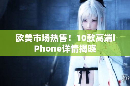 欧美市场热售！10款高端iPhone详情揭晓