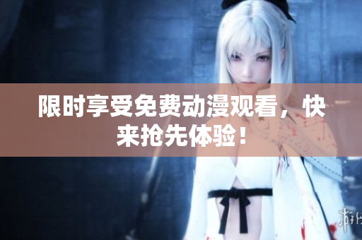限时享受免费动漫观看，快来抢先体验！