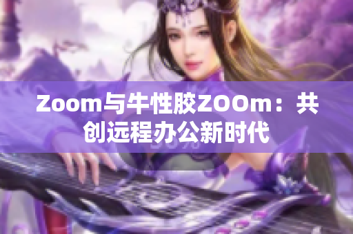 Zoom与牛性胶ZOOm：共创远程办公新时代