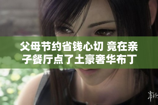 父母节约省钱心切 竟在亲子餐厅点了土豪奢华布丁