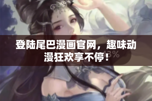 登陆尾巴漫画官网，趣味动漫狂欢享不停！