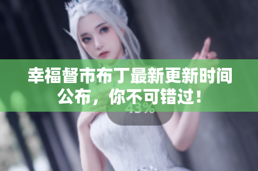 幸福督市布丁最新更新时间公布，你不可错过！