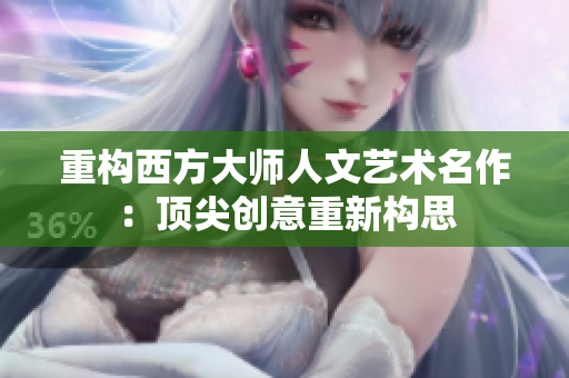 重构西方大师人文艺术名作：顶尖创意重新构思