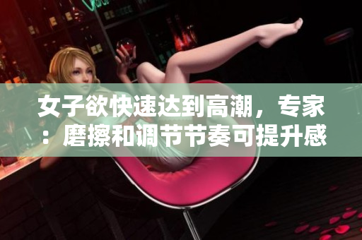 女子欲快速达到高潮，专家：磨擦和调节节奏可提升感受