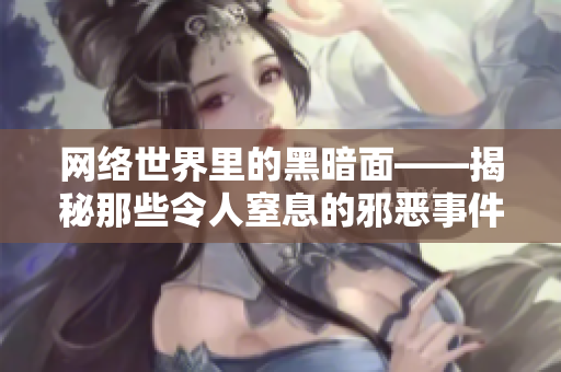 网络世界里的黑暗面——揭秘那些令人窒息的邪恶事件