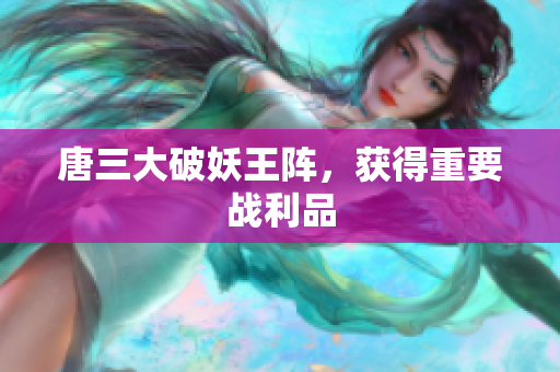 唐三大破妖王阵，获得重要战利品