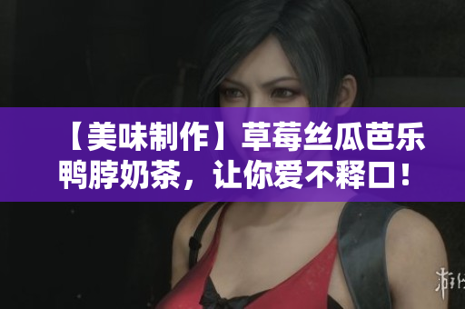 【美味制作】草莓丝瓜芭乐鸭脖奶茶，让你爱不释口！