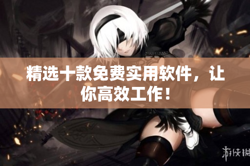 精选十款免费实用软件，让你高效工作！