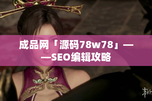 成品网「源码78w78」——SEO编辑攻略