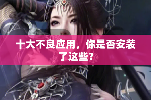 十大不良应用，你是否安装了这些？