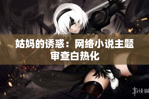 姑妈的诱惑：网络小说主题审查白热化