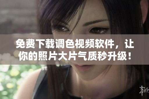 免费下载调色视频软件，让你的照片大片气质秒升级！