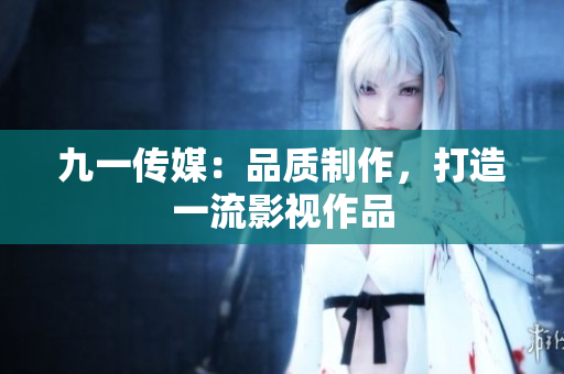 九一传媒：品质制作，打造一流影视作品