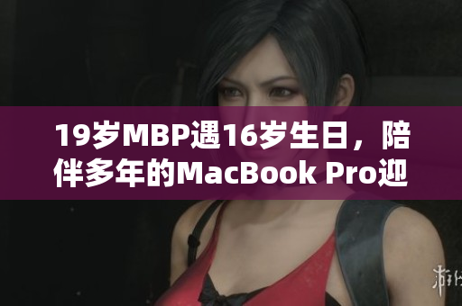 19岁MBP遇16岁生日，陪伴多年的MacBook Pro迎来新篇章