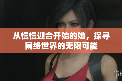 从慢慢迎合开始的她，探寻网络世界的无限可能