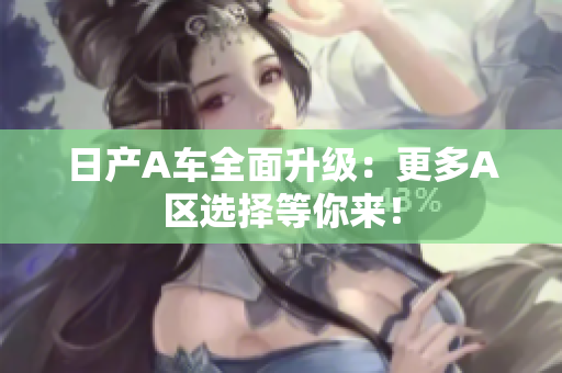 日产A车全面升级：更多A区选择等你来！