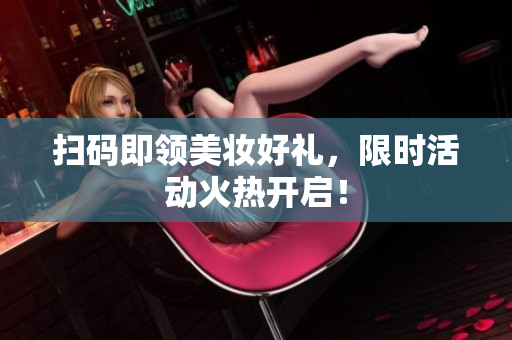 扫码即领美妆好礼，限时活动火热开启！