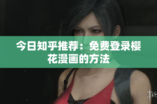 今日知乎推荐：免费登录樱花漫画的方法