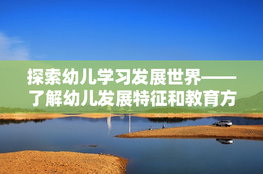 探索幼儿学习发展世界——了解幼儿发展特征和教育方法