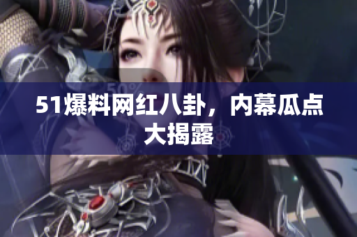51爆料网红八卦，内幕瓜点大揭露