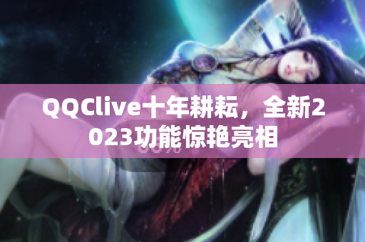 QQClive十年耕耘，全新2023功能惊艳亮相