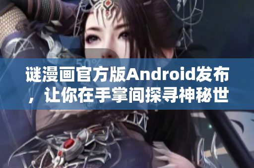 谜漫画官方版Android发布，让你在手掌间探寻神秘世界