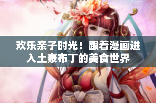 欢乐亲子时光！跟着漫画进入土豪布丁的美食世界
