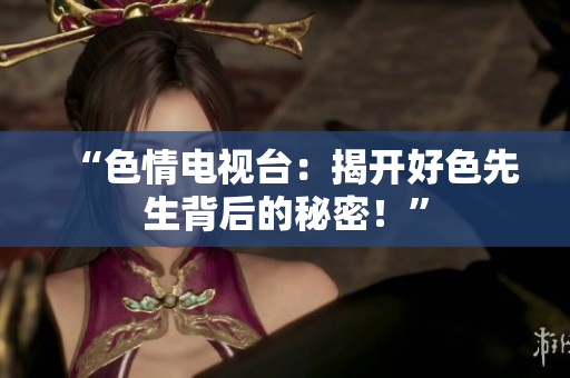“色情电视台：揭开好色先生背后的秘密！”