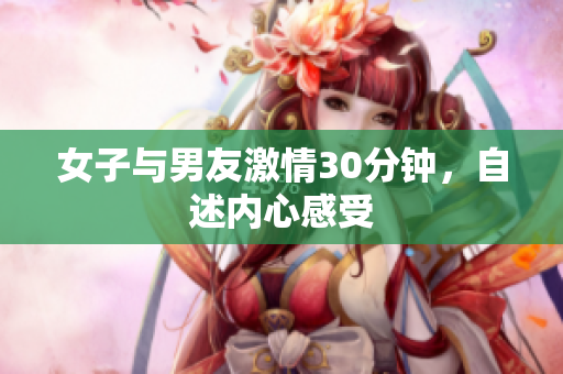 女子与男友激情30分钟，自述内心感受
