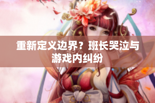 重新定义边界？班长哭泣与游戏内纠纷