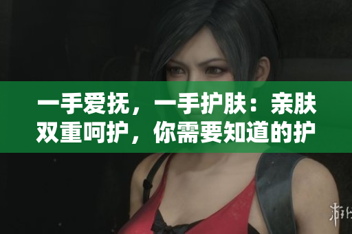 一手爱抚，一手护肤：亲肤双重呵护，你需要知道的护肤技巧