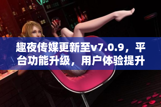 趣夜传媒更新至v7.0.9，平台功能升级，用户体验提升