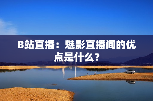 B站直播：魅影直播间的优点是什么？
