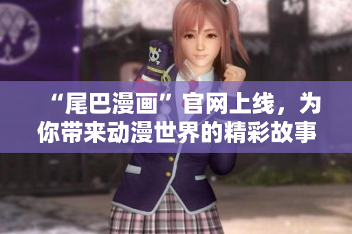 “尾巴漫画”官网上线，为你带来动漫世界的精彩故事！