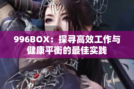 996BOX：探寻高效工作与健康平衡的最佳实践