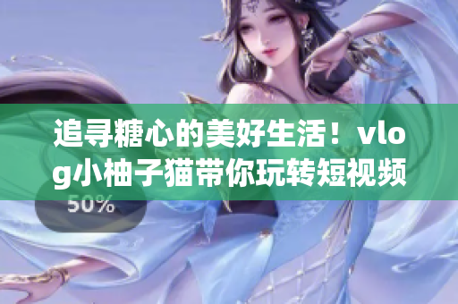 追寻糖心的美好生活！vlog小柚子猫带你玩转短视频