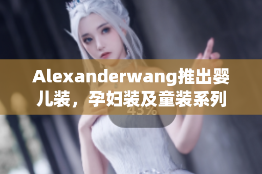 Alexanderwang推出婴儿装，孕妇装及童装系列