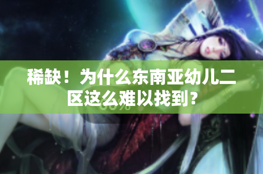 稀缺！为什么东南亚幼儿二区这么难以找到？