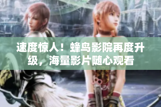 速度惊人！蜂鸟影院再度升级，海量影片随心观看