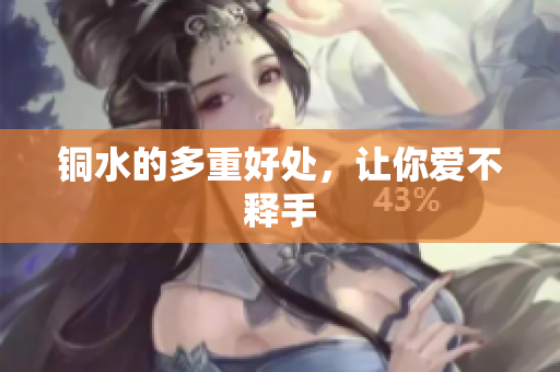 铜水的多重好处，让你爱不释手