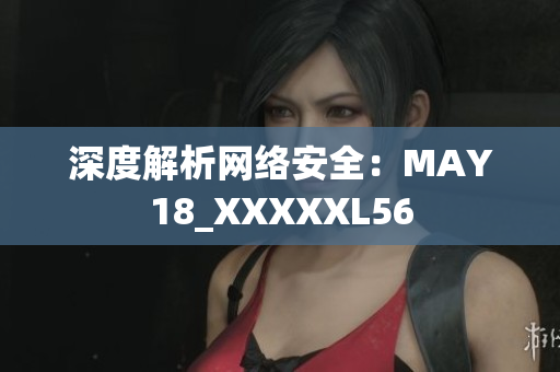 深度解析网络安全：MAY18_XXXXXL56
