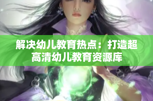 解决幼儿教育热点：打造超高清幼儿教育资源库