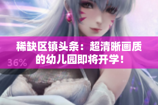 稀缺区镇头条：超清晰画质的幼儿园即将开学！