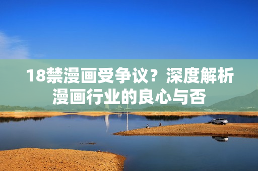 18禁漫画受争议？深度解析漫画行业的良心与否