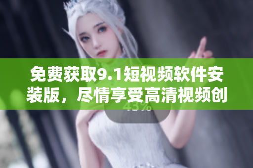 免费获取9.1短视频软件安装版，尽情享受高清视频创作！