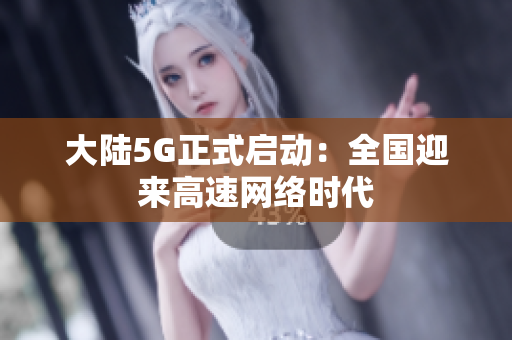 大陆5G正式启动：全国迎来高速网络时代