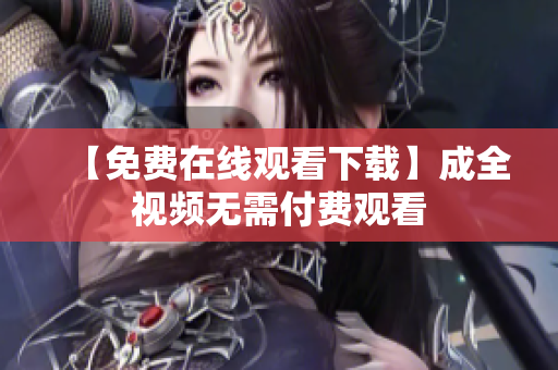 【免费在线观看下载】成全视频无需付费观看
