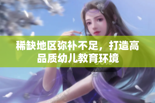 稀缺地区弥补不足，打造高品质幼儿教育环境