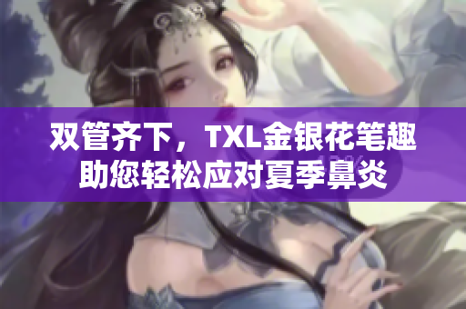 双管齐下，TXL金银花笔趣助您轻松应对夏季鼻炎