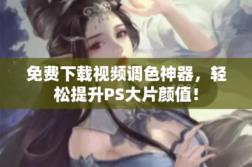免费下载视频调色神器，轻松提升PS大片颜值！